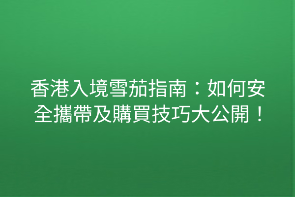 香港入境雪茄指南：如何安全攜帶及購買技巧大公開！