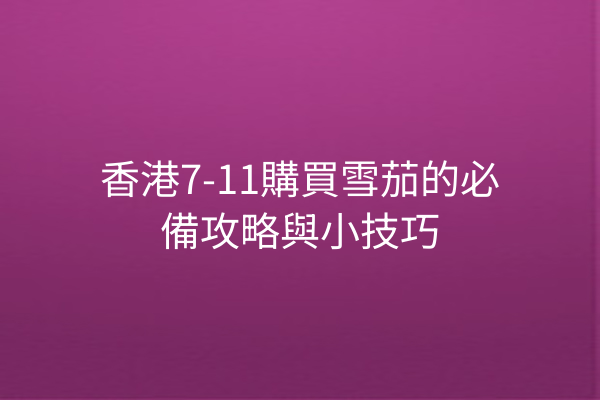 香港7-11購買雪茄的必備攻略與小技巧