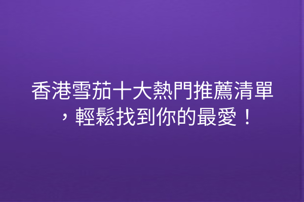 香港雪茄十大熱門推薦清單，輕鬆找到你的最愛！