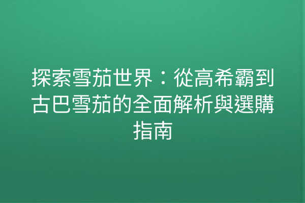 探索雪茄世界：從高希霸到古巴雪茄的全面解析與選購指南