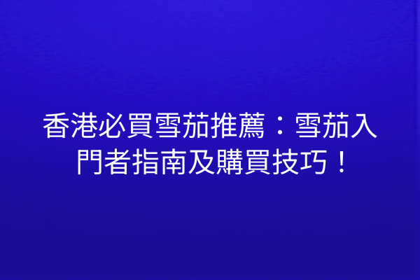 香港必買雪茄推薦：雪茄入門者指南及購買技巧！