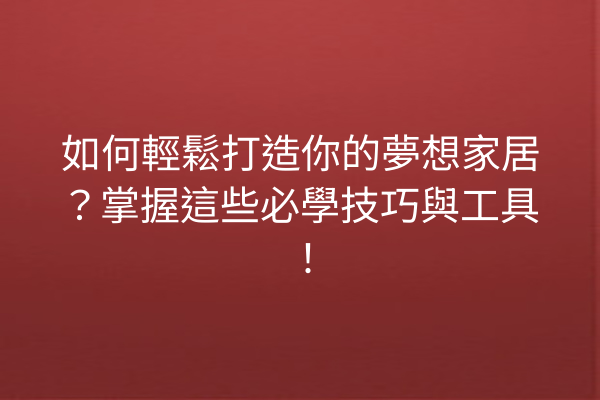 如何輕鬆打造你的夢想家居？掌握這些必學技巧與工具！