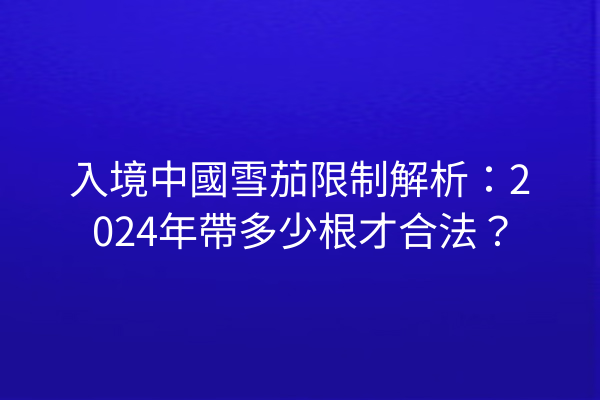 入境中國雪茄限制解析:2024年帶多少根才合法?