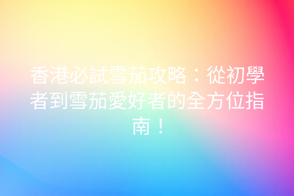 香港必試雪茄攻略：從初學者到雪茄愛好者的全方位指南！