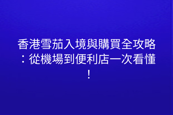 香港雪茄入境與購買全攻略：從機場到便利店一次看懂！