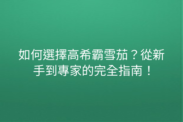 如何選擇高希霸雪茄？從新手到專家的完全指南！