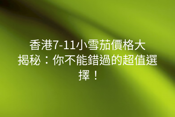 香港7-11小雪茄價格大揭秘:你不能錯過的超值選擇!