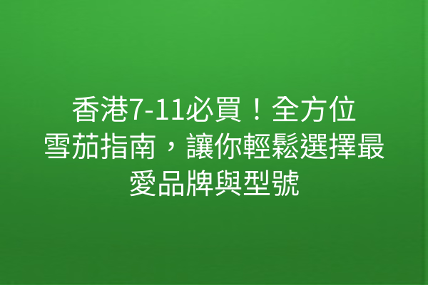 香港7-11必買！全方位雪茄指南，讓你輕鬆選擇最愛品牌與型號