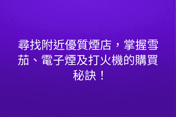 尋找附近優質煙店，掌握雪茄、電子煙及打火機的購買秘訣！