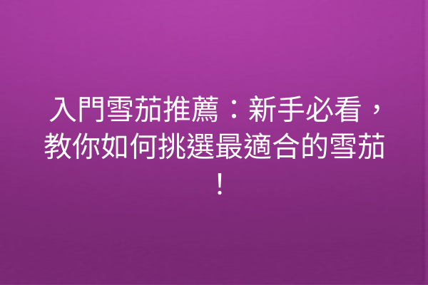 入門雪茄推薦：新手必看，教你如何挑選最適合的雪茄！