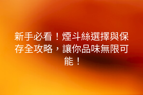 新手必看！煙斗絲選擇與保存全攻略，讓你品味無限可能！