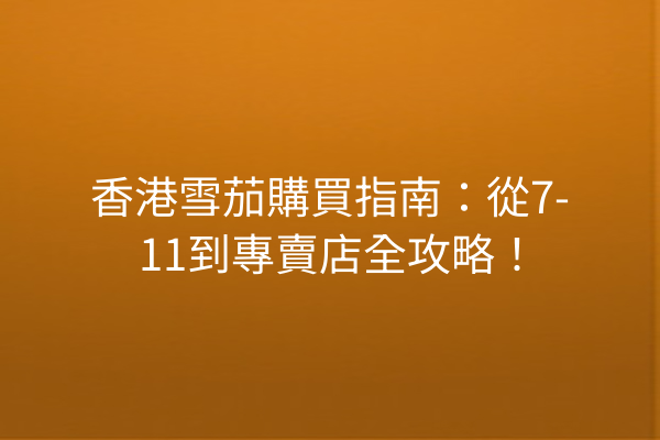 香港雪茄購買指南:從7-11到專賣店全攻略!