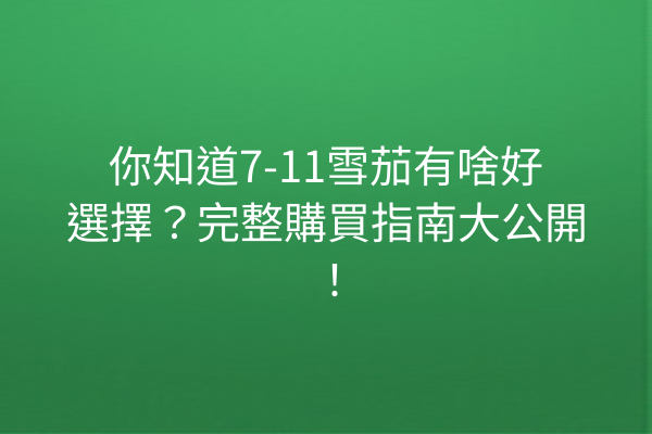 你知道7-11雪茄有啥好選擇？完整購買指南大公開！