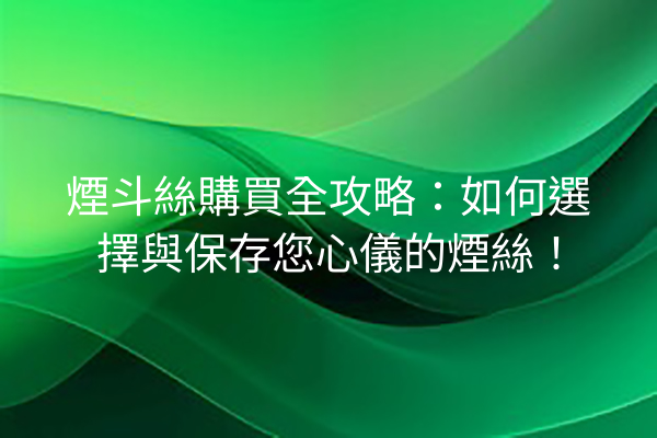 煙斗絲購買全攻略：如何選擇與保存您心儀的煙絲！