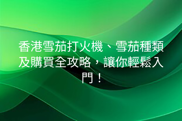 香港雪茄打火機、雪茄種類及購買全攻略，讓你輕鬆入門！