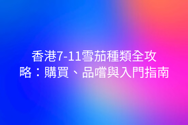 香港7-11雪茄種類全攻略：購買、品嚐與入門指南