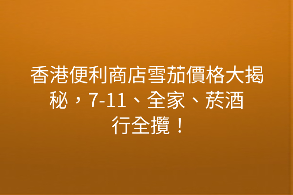 香港便利商店雪茄價格大揭秘，7-11、全家、菸酒行全攬！