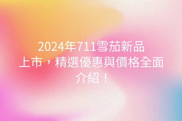 2024年711雪茄新品上市，精選優惠與價格全面介紹！