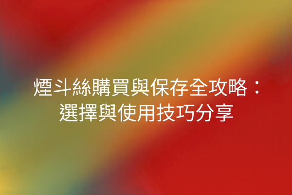 煙斗絲購買與保存全攻略：選擇與使用技巧分享