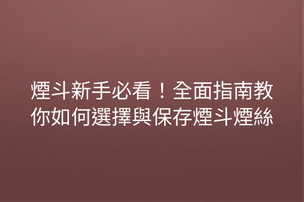 煙斗新手必看！全面指南教你如何選擇與保存煙斗煙絲