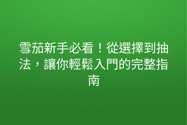 雪茄新手必看！從選擇到抽法，讓你輕鬆入門的完整指南