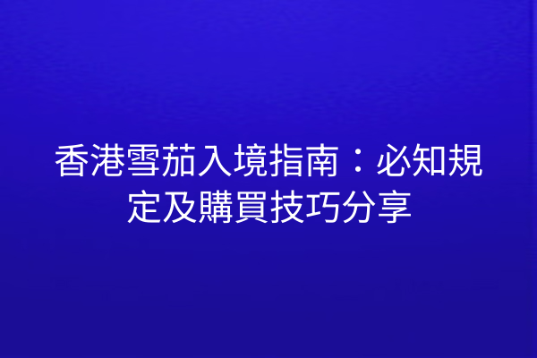 香港雪茄入境指南：必知規定及購買技巧分享