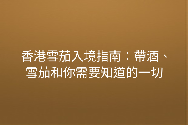 香港雪茄入境指南：帶酒、雪茄和你需要知道的一切