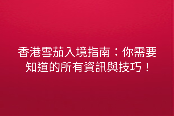 香港雪茄入境指南：你需要知道的所有資訊與技巧！