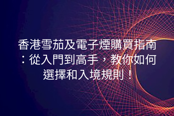 香港雪茄及電子煙購買指南：從入門到高手，教你如何選擇和入境規則！