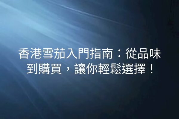 香港雪茄入門指南：從品味到購買，讓你輕鬆選擇！