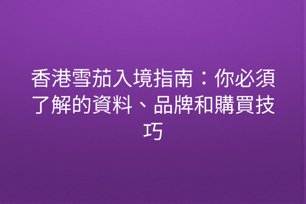 香港雪茄入境指南：你必須了解的資料、品牌和購買技巧