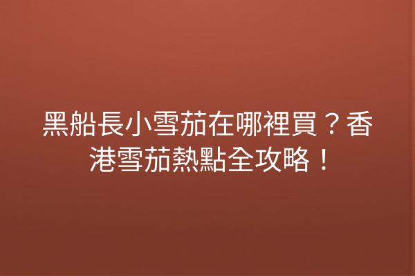 黑船長小雪茄在哪裡買？香港雪茄熱點全攻略！