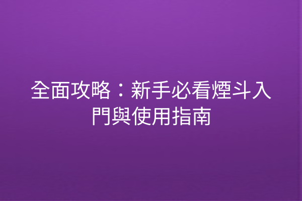 全面攻略：新手必看煙斗入門與使用指南