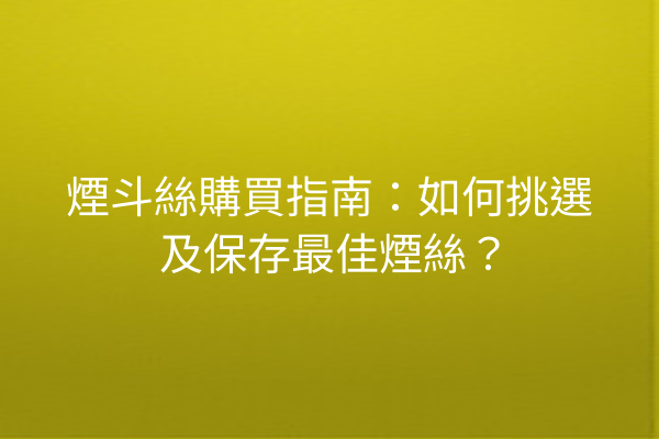 煙斗絲購買指南：如何挑選及保存最佳煙絲？