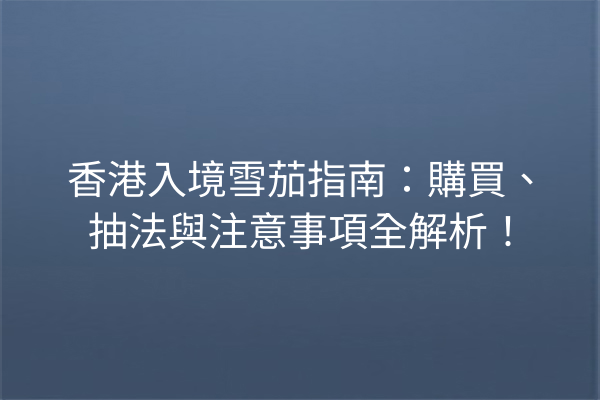 香港入境雪茄指南：購買、抽法與注意事項全解析！