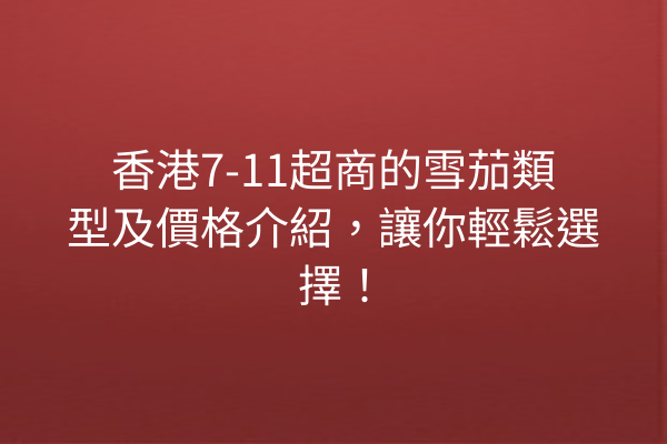 香港7-11超商的雪茄類型及價格介紹，讓你輕鬆選擇！