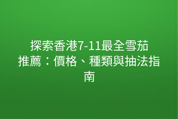 探索香港7-11最全雪茄推薦：價格、種類與抽法指南