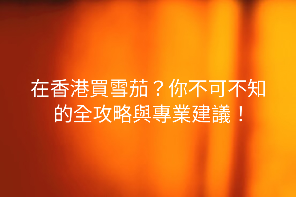 在香港買雪茄？你不可不知的全攻略與專業建議！