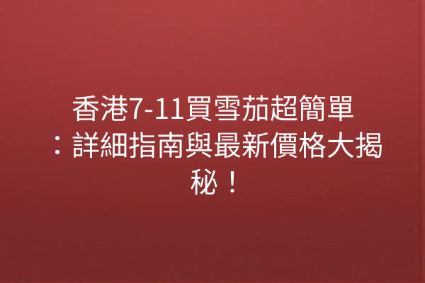 香港7-11買雪茄超簡單：詳細指南與最新價格大揭秘！