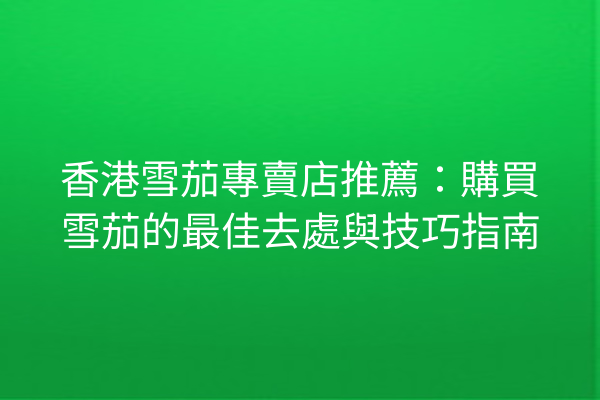 香港雪茄專賣店推薦：購買雪茄的最佳去處與技巧指南