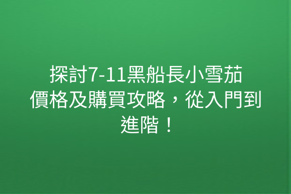探討7-11黑船長小雪茄價格及購買攻略，從入門到進階！