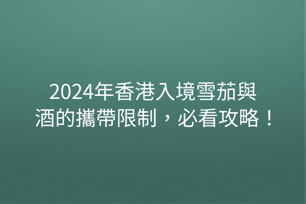 2024年香港入境雪茄與酒的攜帶限制，必看攻略！