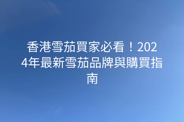 香港雪茄買家必看！2024年最新雪茄品牌與購買指南
