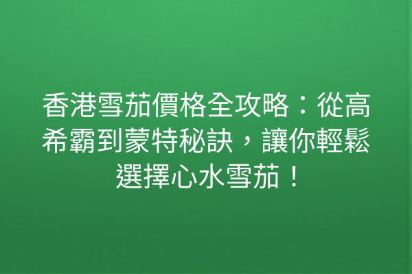 香港雪茄價格全攻略：從高希霸到蒙特秘訣，讓你輕鬆選擇心水雪茄！