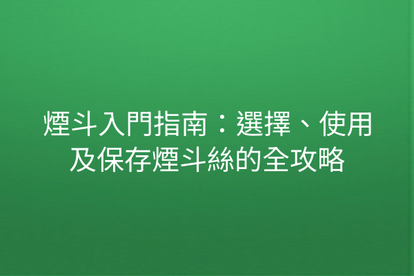 煙斗入門指南：選擇、使用及保存煙斗絲的全攻略