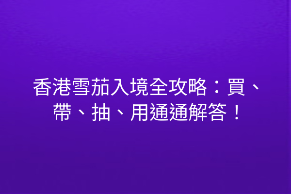 香港雪茄入境全攻略：買、帶、抽、用通通解答！