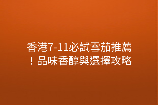香港7-11必試雪茄推薦!品味香醇與選擇攻略