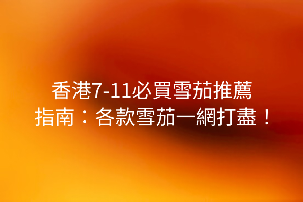 香港7-11必買雪茄推薦指南：各款雪茄一網打盡！