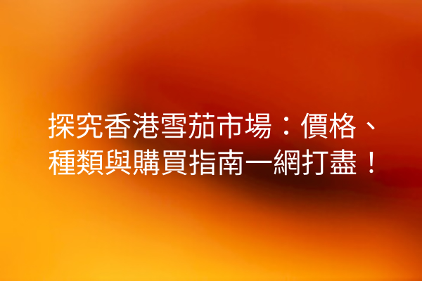 探究香港雪茄市場:價格、種類與購買指南一網打盡!