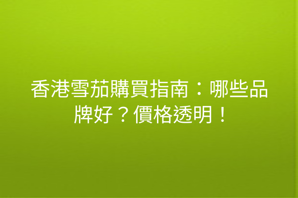 香港雪茄購買指南：哪些品牌好？價格透明！